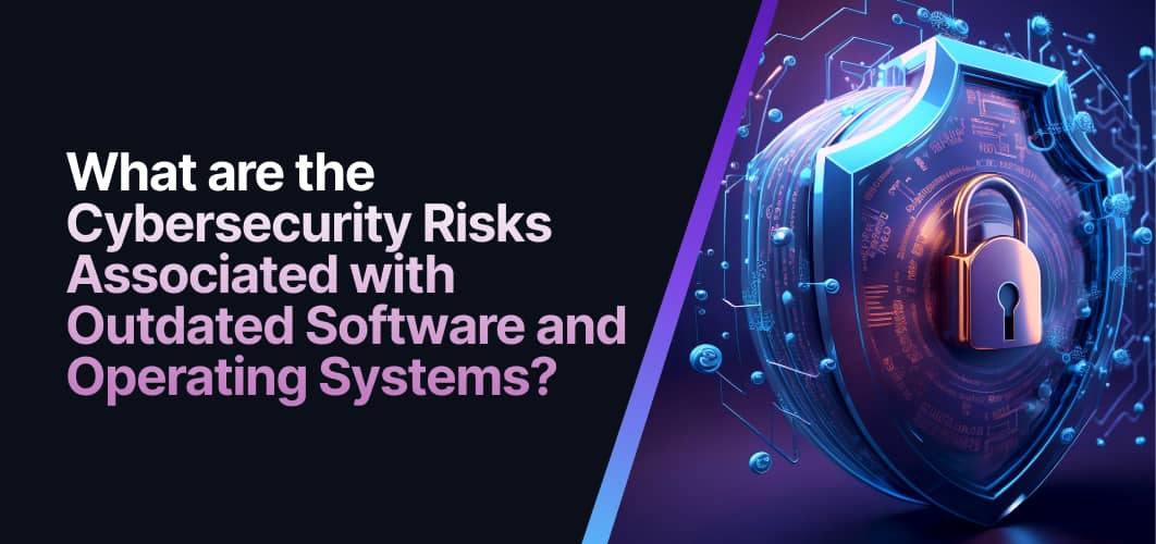 What are the Cybersecurity Risks Associated with Outdated Software What are the Cybersecurity Risks Associated with Outdated Software